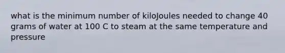 what is the minimum number of kiloJoules needed to change 40 grams of water at 100 C to steam at the same temperature and pressure