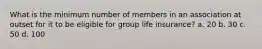 What is the minimum number of members in an association at outset for it to be eligible for group life insurance? a. 20 b. 30 c. 50 d. 100