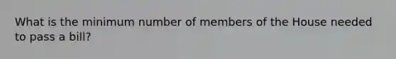 What is the minimum number of members of the House needed to pass a bill?