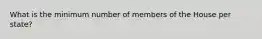 What is the minimum number of members of the House per state?