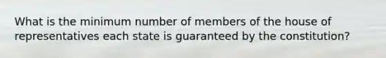 What is the minimum number of members of the house of representatives each state is guaranteed by the constitution?