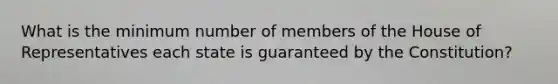 What is the minimum number of members of the House of Representatives each state is guaranteed by the Constitution?