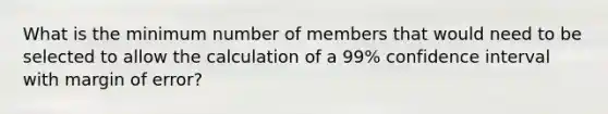 What is the minimum number of members that would need to be selected to allow the calculation of a 99% confidence interval with margin of error?