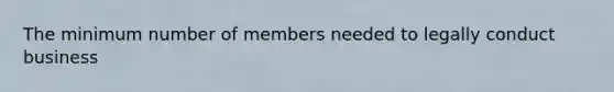 The minimum number of members needed to legally conduct business