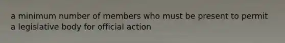 a minimum number of members who must be present to permit a legislative body for official action