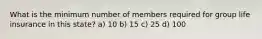 What is the minimum number of members required for group life insurance in this state? a) 10 b) 15 c) 25 d) 100