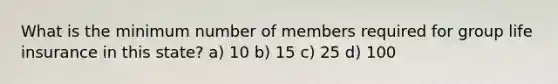 What is the minimum number of members required for group life insurance in this state? a) 10 b) 15 c) 25 d) 100