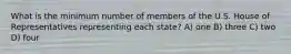 What is the minimum number of members of the U.S. House of Representatives representing each state? A) one B) three C) two D) four