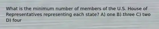 What is the minimum number of members of the U.S. House of Representatives representing each state? A) one B) three C) two D) four