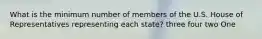 What is the minimum number of members of the U.S. House of Representatives representing each state? three four two One