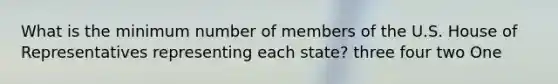 What is the minimum number of members of the U.S. House of Representatives representing each state? three four two One