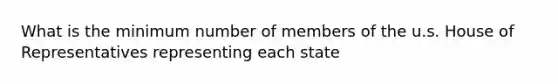 What is the minimum number of members of the u.s. House of Representatives representing each state