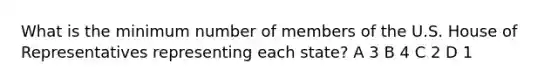 What is the minimum number of members of the U.S. House of Representatives representing each state? A 3 B 4 C 2 D 1