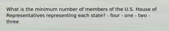 What is the minimum number of members of the U.S. House of Representatives representing each state? - four - one - two - three