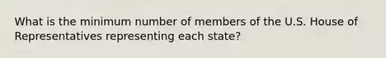 What is the minimum number of members of the U.S. House of Representatives representing each state?