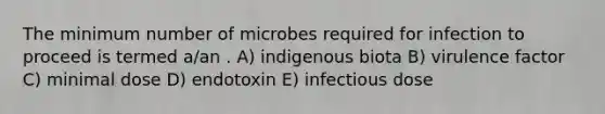 The minimum number of microbes required for infection to proceed is termed a/an . A) indigenous biota B) virulence factor C) minimal dose D) endotoxin E) infectious dose