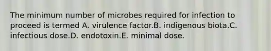 The minimum number of microbes required for infection to proceed is termed A. virulence factor.B. indigenous biota.C. infectious dose.D. endotoxin.E. minimal dose.