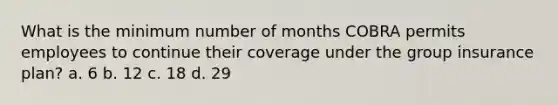 What is the minimum number of months COBRA permits employees to continue their coverage under the group insurance plan? a. 6 b. 12 c. 18 d. 29