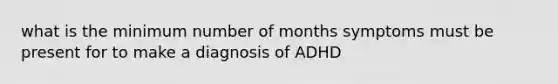 what is the minimum number of months symptoms must be present for to make a diagnosis of ADHD