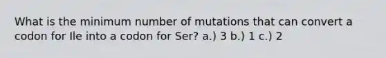 What is the minimum number of mutations that can convert a codon for Ile into a codon for Ser? a.) 3 b.) 1 c.) 2