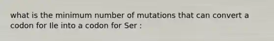 what is the minimum number of mutations that can convert a codon for Ile into a codon for Ser :