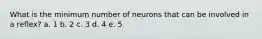 What is the minimum number of neurons that can be involved in a reflex? a. 1 b. 2 c. 3 d. 4 e. 5