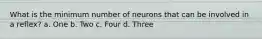 What is the minimum number of neurons that can be involved in a reflex? a. One b. Two c. Four d. Three