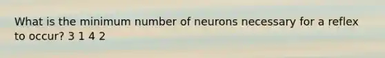 What is the minimum number of neurons necessary for a reflex to occur? 3 1 4 2