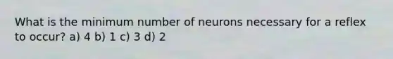 What is the minimum number of neurons necessary for a reflex to occur? a) 4 b) 1 c) 3 d) 2