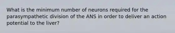 What is the minimum number of neurons required for the parasympathetic division of the ANS in order to deliver an action potential to the liver?