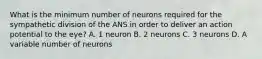 What is the minimum number of neurons required for the sympathetic division of the ANS in order to deliver an action potential to the eye? A. 1 neuron B. 2 neurons C. 3 neurons D. A variable number of neurons