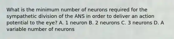 What is the minimum number of neurons required for the sympathetic division of the ANS in order to deliver an action potential to the eye? A. 1 neuron B. 2 neurons C. 3 neurons D. A variable number of neurons