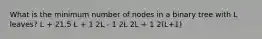 What is the minimum number of nodes in a binary tree with L leaves? L + 21.5 L + 1 2L - 1 2L 2L + 1 2(L+1)