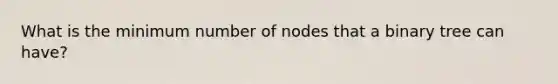 What is the minimum number of nodes that a binary tree can have?