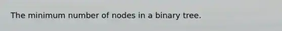 The minimum number of nodes in a binary tree.