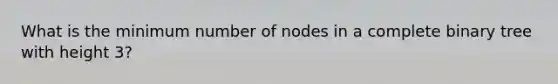 What is the minimum number of nodes in a complete binary tree with height 3?