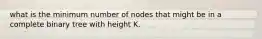 what is the minimum number of nodes that might be in a complete binary tree with height K.