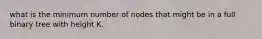 what is the minimum number of nodes that might be in a full binary tree with height K.