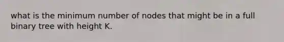 what is the minimum number of nodes that might be in a full binary tree with height K.