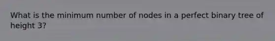 What is the minimum number of nodes in a perfect binary tree of height 3?