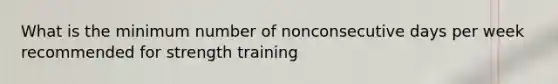 What is the minimum number of nonconsecutive days per week recommended for strength training