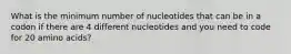 What is the minimum number of nucleotides that can be in a codon if there are 4 different nucleotides and you need to code for 20 amino acids?