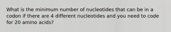 What is the minimum number of nucleotides that can be in a codon if there are 4 different nucleotides and you need to code for 20 <a href='https://www.questionai.com/knowledge/k9gb720LCl-amino-acids' class='anchor-knowledge'>amino acids</a>?