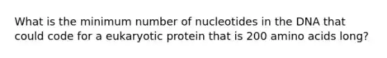 What is the minimum number of nucleotides in the DNA that could code for a eukaryotic protein that is 200 amino acids long?