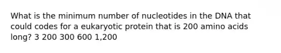 What is the minimum number of nucleotides in the DNA that could codes for a eukaryotic protein that is 200 <a href='https://www.questionai.com/knowledge/k9gb720LCl-amino-acids' class='anchor-knowledge'>amino acids</a> long? 3 200 300 600 1,200