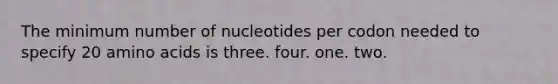 The minimum number of nucleotides per codon needed to specify 20 <a href='https://www.questionai.com/knowledge/k9gb720LCl-amino-acids' class='anchor-knowledge'>amino acids</a> is three. four. one. two.