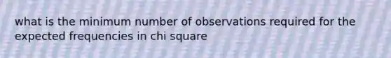 what is the minimum number of observations required for the expected frequencies in chi square