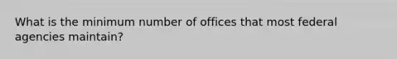 What is the minimum number of offices that most federal agencies maintain?