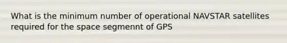 What is the minimum number of operational NAVSTAR satellites required for the space segmennt of GPS