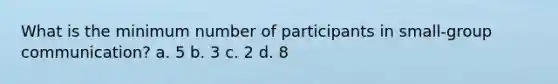 What is the minimum number of participants in small-group communication? a. 5 b. 3 c. 2 d. 8
